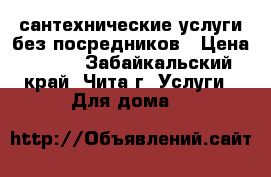 сантехнические услуги без посредников › Цена ­ 200 - Забайкальский край, Чита г. Услуги » Для дома   